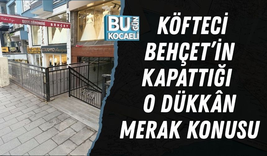 KÖFTECİ BEHÇET’İN KAPATTIĞI O DÜKKÂN MERAK KONUSU