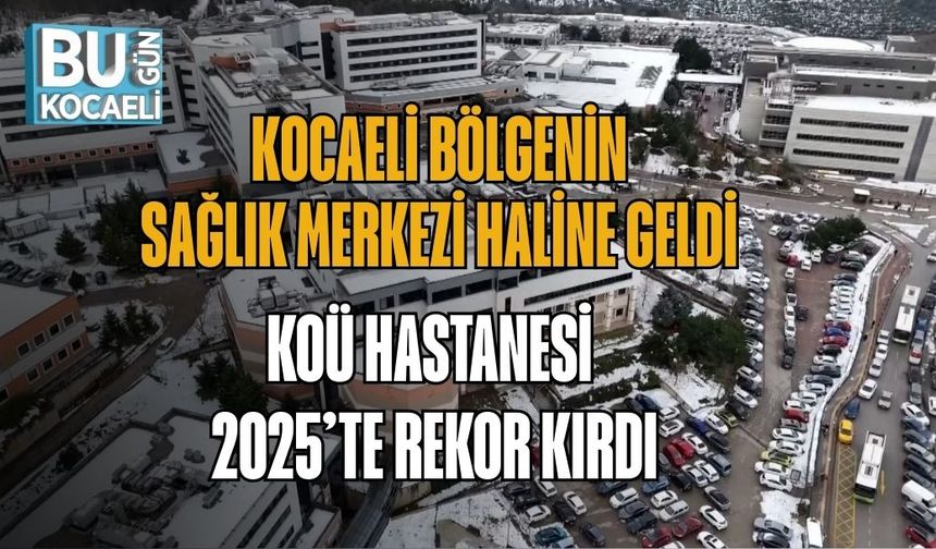 KOCAELİ BÖLGENİN SAĞLIK MERKEZİ HALİNE GELDİ: KOÜ HASTANESİ 2025’TE REKOR KIRDI