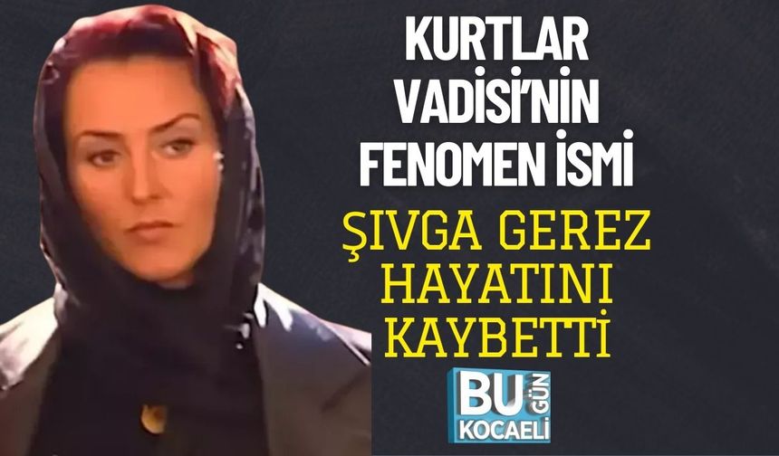 KURTLAR VADİSİ’NİN FENOMEN İSMİ ŞIVGA GEREZ HAYATINI KAYBETTİ
