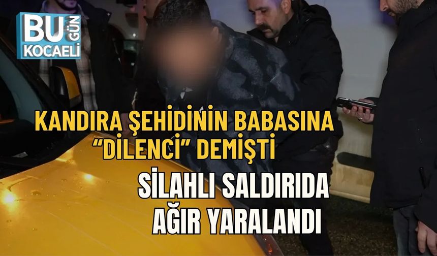 KANDIRA ŞEHİDİNİN BABASINA “DİLENCİ” DEMİŞTİ: SİLAHLI SALDIRIDA AĞIR YARALANDI