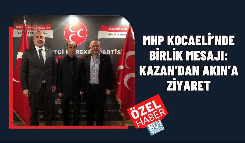 MHP KOCAELİ’NDE BİRLİK MESAJI: KAZAN’DAN AKIN’A ZİYARET