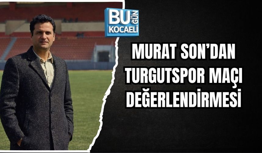 MURAT SON’DAN TURGUTSPOR MAÇI DEĞERLENDİRMESİ