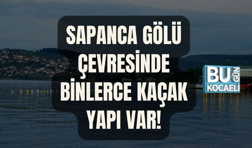 SAPANCA GÖLÜ ÇEVRESİNDE BİNLERCE KAÇAK YAPI VAR!