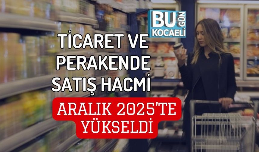 TİCARET VE PERAKENDE SATIŞ HACMİ ARALIK 2025’TE YÜKSELDİ
