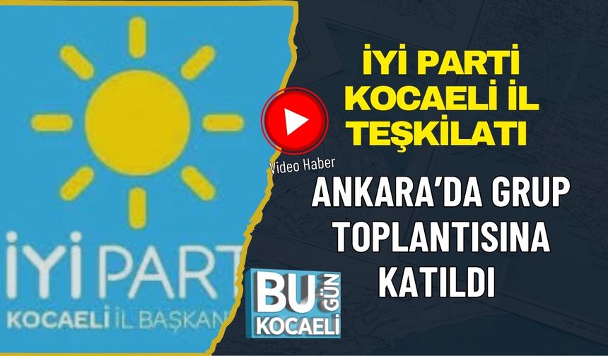 İYİ PARTİ KOCAELİ İL TEŞKİLATI ANKARA’DA GRUP TOPLANTISINA KATILDI