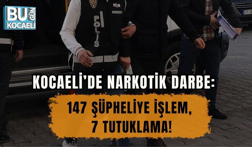 KOCAELİ’DE NARKOTİK DARBE: 147 ŞÜPHELİYE İŞLEM, 7 TUTUKLAMA!