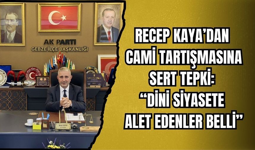 RECEP KAYA’DAN CAMİ TARTIŞMASINA SERT TEPKİ: “DİNİ SİYASETE ALET EDENLER BELLİ”
