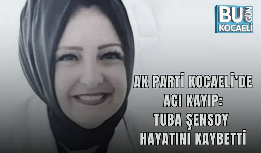 AK PARTİ KOCAELİ’DE ACI KAYIP: TUBA ŞENSOY HAYATINI KAYBETTİ