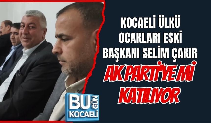 KOCAELİ ÜLKÜ OCAKLARI ESKİ BAŞKANI SELİM ÇAKIR AK PARTİ'YE Mİ KATILIYOR