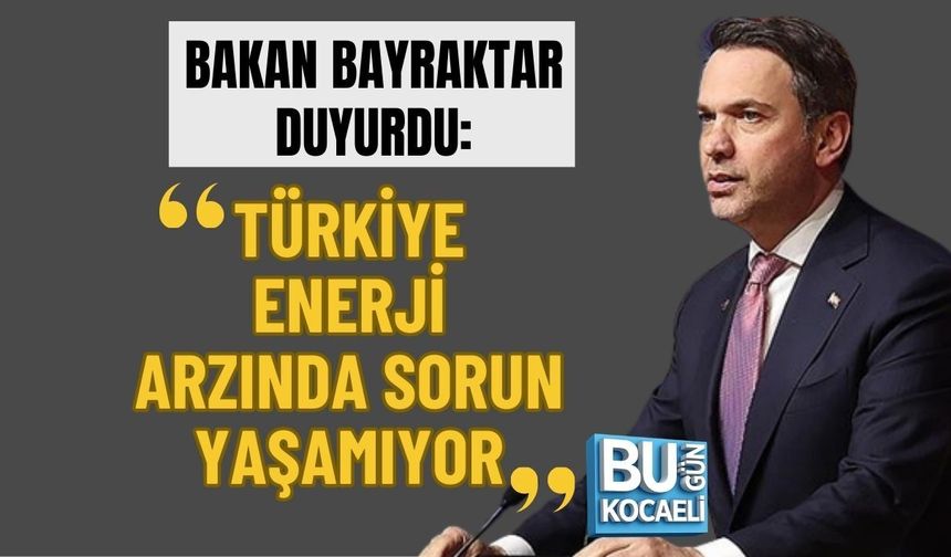 BAKAN BAYRAKTAR DUYURDU: TÜRKİYE ENERJİ ARZINDA SORUN YAŞAMIYOR