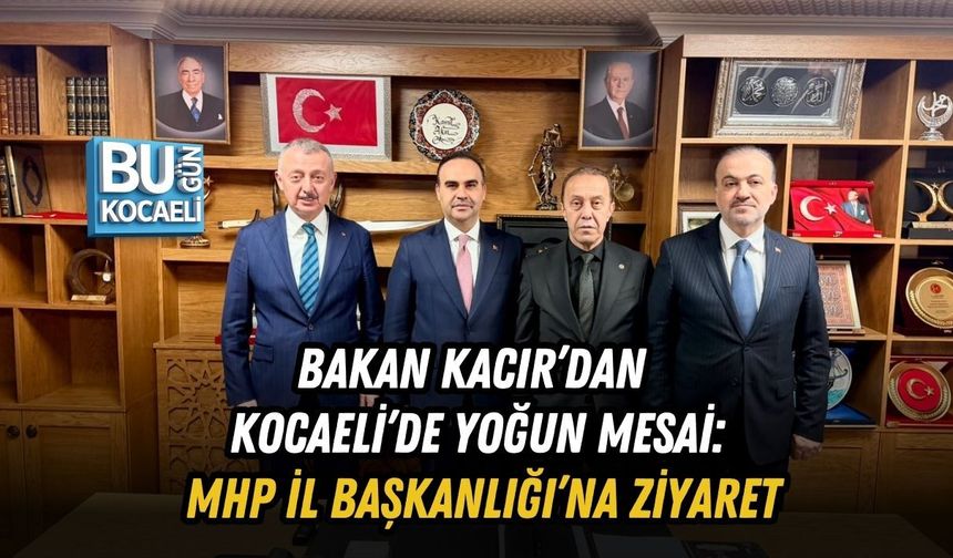BAKAN KACIR’DAN KOCAELİ’DE YOĞUN MESAİ: MHP İL BAŞKANLIĞI’NA ZİYARET
