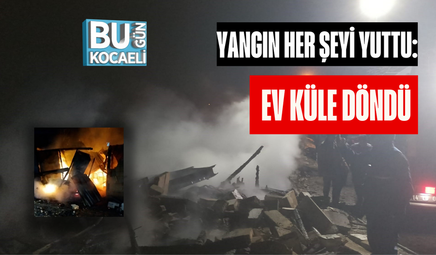 YANGIN HER ŞEYİ YUTTU: EV KÜLE DÖNDÜ