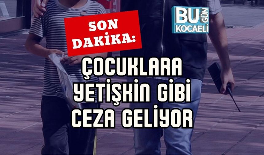 SON DAKİKA: ÇOCUKLARA YETİŞKİN GİBİ CEZA GELİYOR