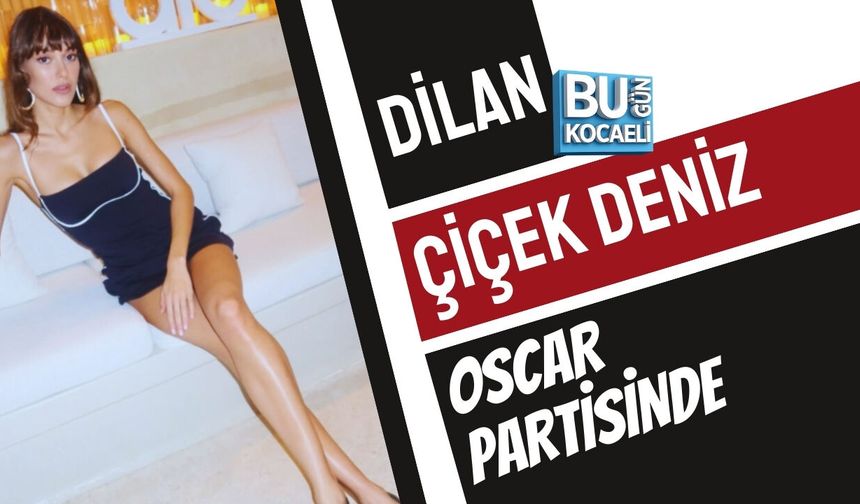 DİLAN ÇİÇEK DENİZ OSCAR PARTİSİNDE: TARZIYLA GÖZ KAMAŞTIRDI