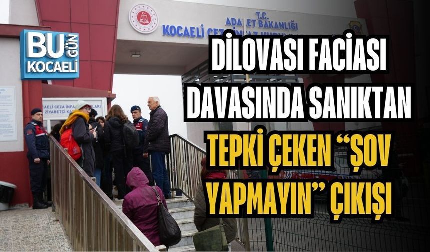 DİLOVASI FACİASI DAVASINDA SANIKTAN TEPKİ ÇEKEN “ŞOV YAPMAYIN” ÇIKIŞI
