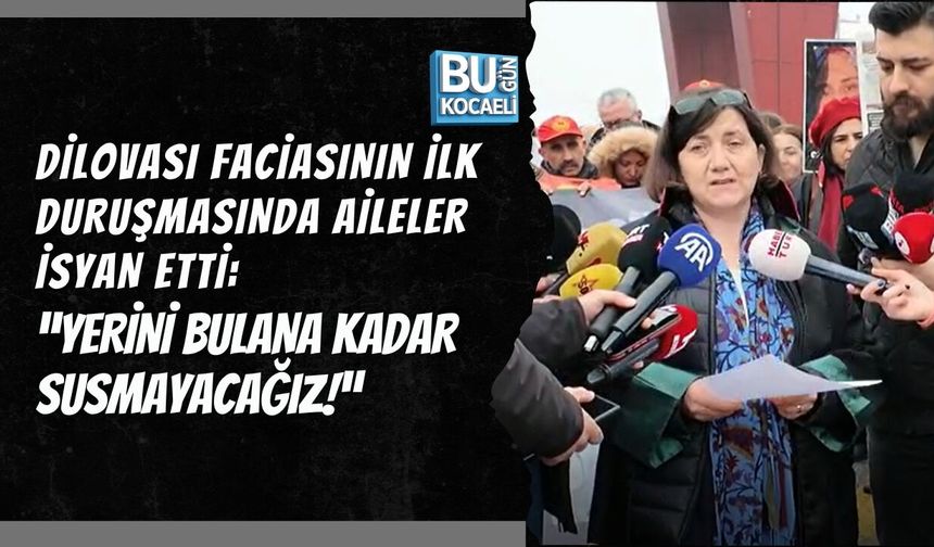 DİLOVASI FACİASININ İLK DURUŞMASINDA AİLELER İSYAN ETTİ: “YERİNİ BULANA KADAR SUSMAYACAĞIZ!”