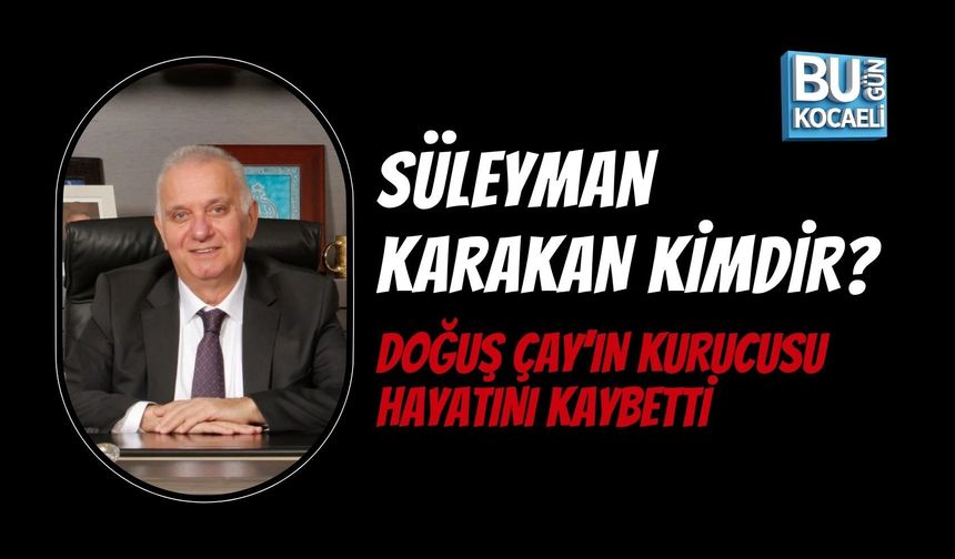 SÜLEYMAN KARAKAN KİMDİR? DOĞUŞ ÇAY’IN KURUCUSU HAYATINI KAYBETTİ
