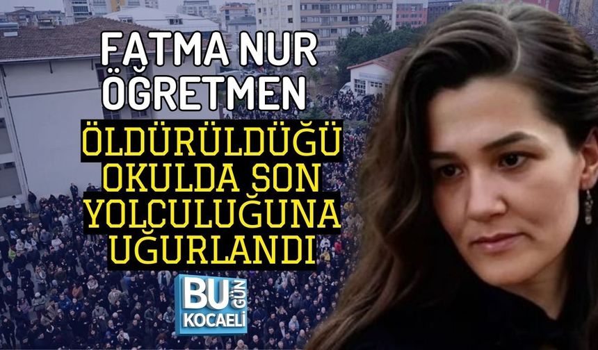 FATMA NUR ÖĞRETMEN ÖLDÜRÜLDÜĞÜ OKULDA SON YOLCULUĞUNA UĞURLANDI