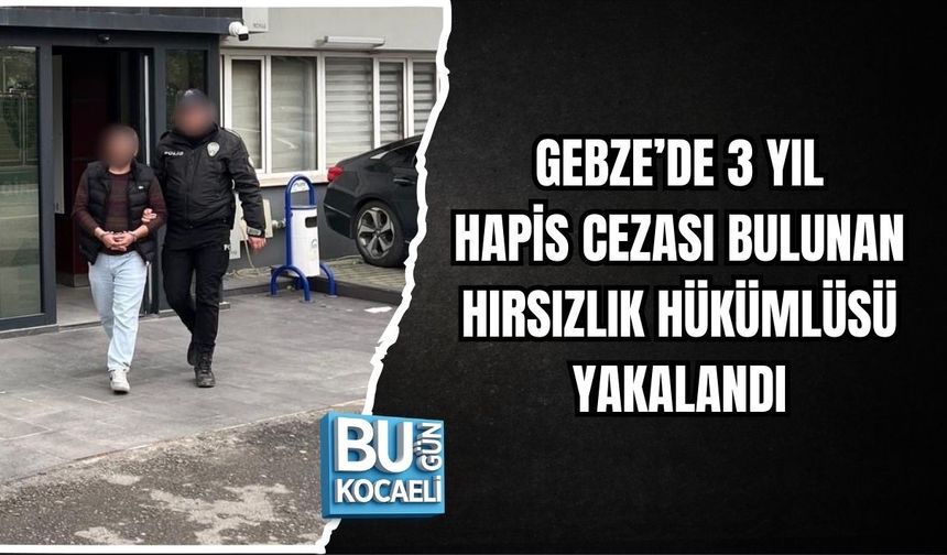 GEBZE’DE 3 YIL HAPİS CEZASI BULUNAN HIRSIZLIK HÜKÜMLÜSÜ YAKALANDI