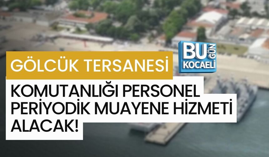 GÖLCÜK TERSANESİ KOMUTANLIĞI PERSONEL PERİYODİK MUAYENE HİZMETİ ALACAK!