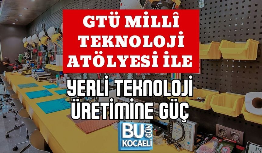 GTÜ MİLLÎ TEKNOLOJİ ATÖLYESİ İLE YERLİ TEKNOLOJİ ÜRETİMİNE GÜÇ