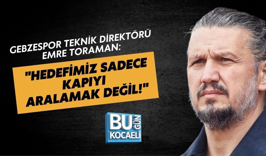 GEBZESPOR TEKNİK DİREKTÖRÜ EMRE TORAMAN: "HEDEFİMİZ SADECE KAPIYI ARALAMAK DEĞİL!"