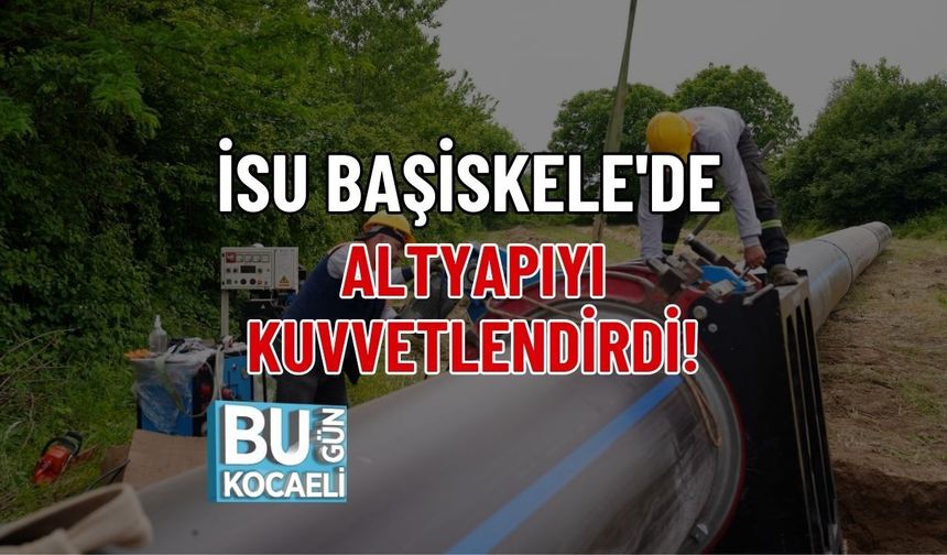 İSU BAŞİSKELE'DE ALTYAPIYI KUVVETLENDİRDİ!