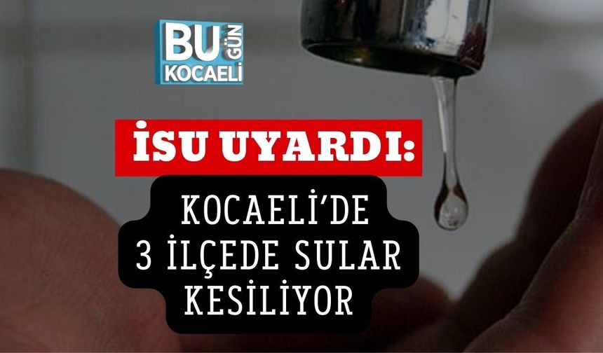 İSU UYARDI: KOCAELİ’DE 3 İLÇEDE SULAR KESİLİYOR