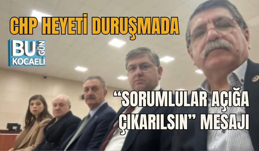 CHP HEYETİ DURUŞMADA  “SORUMLULAR AÇIĞA ÇIKARILSIN” MESAJI