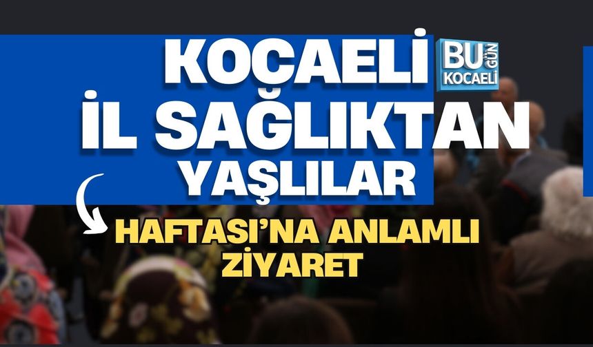 KOCAELİ İL SAĞLIKTAN YAŞLILAR HAFTASI’NA ANLAMLI ZİYARET