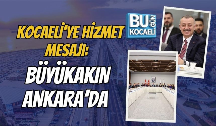 KOCAELİ’DE HİZMET MESAJI: BÜYÜKAKIN ANKARA’DA