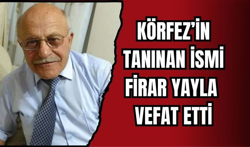 KÖRFEZ’İN TANINAN İSMİ FİRAR YAYLA VEFAT ETTİ