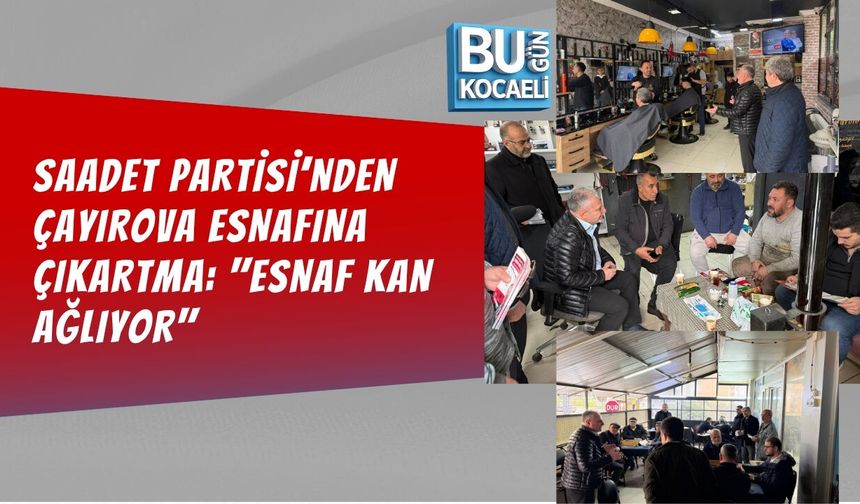 SAADET PARTİSİ’NDEN ÇAYIROVA ESNAFINA ÇIKARTMA: "ESNAF KAN AĞLIYOR"