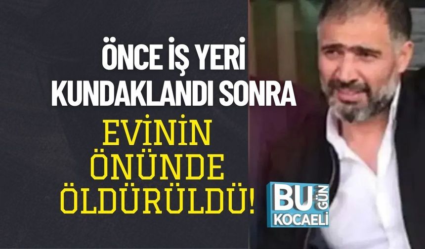 ÖNCE İŞ YERİ KUNDAKLANDI SONRA EVİNİN ÖNÜNDE ÖLDÜRÜLDÜ!