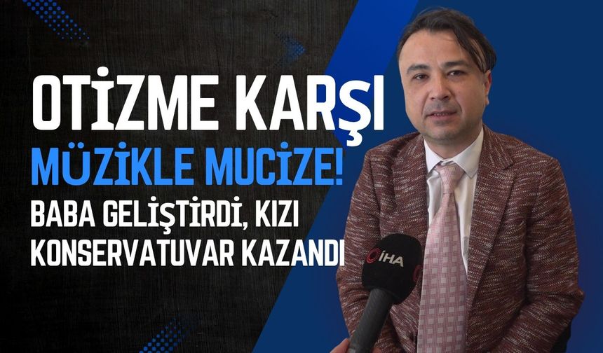 OTİZME KARŞI MÜZİKLE MUCİZE! BABA GELİŞTİRDİ, KIZI KONSERVATUVAR KAZANDI