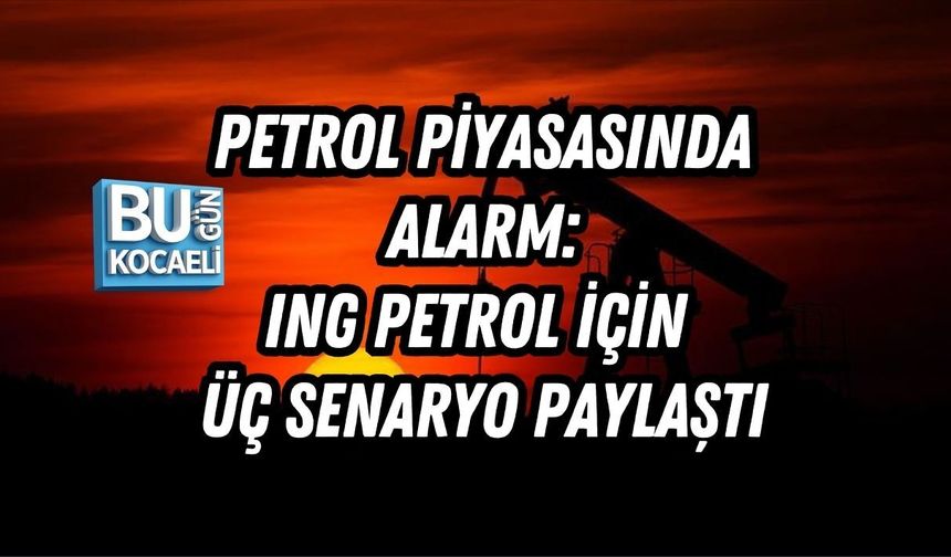 PETROL PİYASASINDA ALARM: ING PETROL İÇİN ÜÇ SENARYO PAYLAŞTI