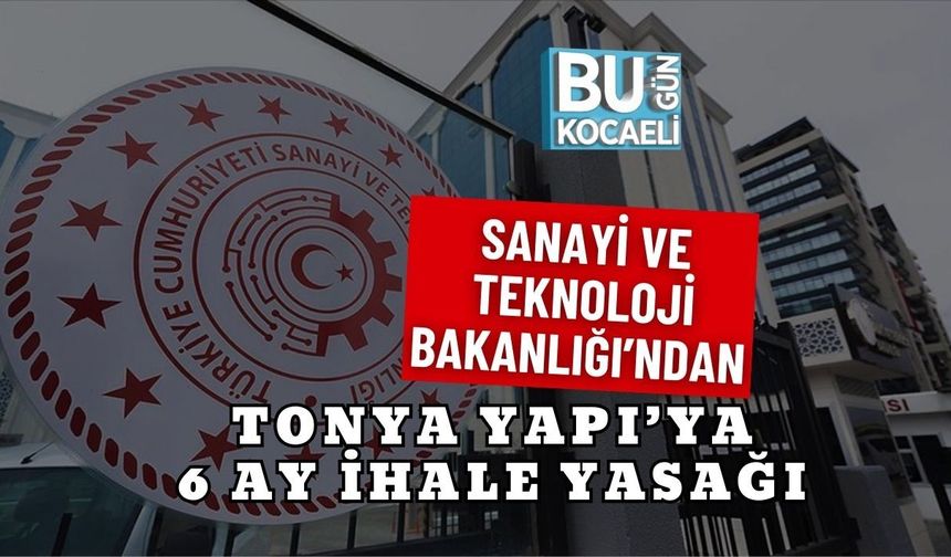 SANAYİ VE TEKNOLOJİ BAKANLIĞI’NDAN TONYA YAPI’YA 6 AY İHALE YASAĞI