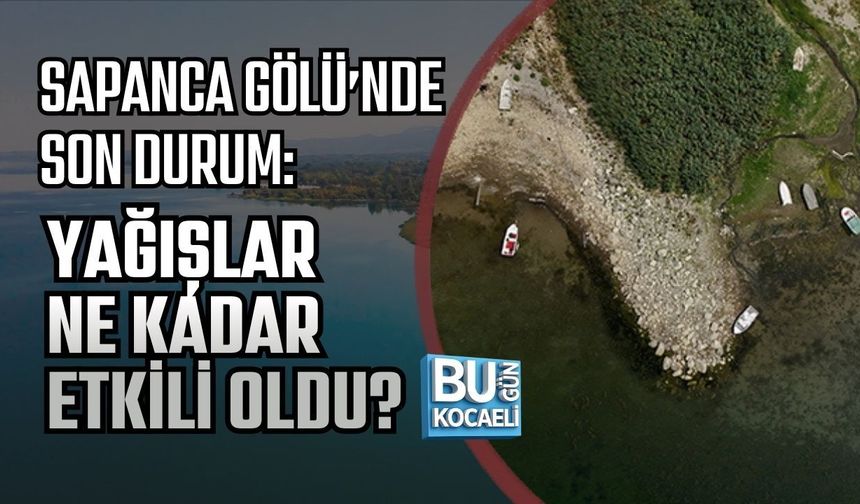 SAPANCA GÖLÜ’NDE SON DURUM: YAĞIŞLAR NE KADAR ETKİLİ OLDU?
