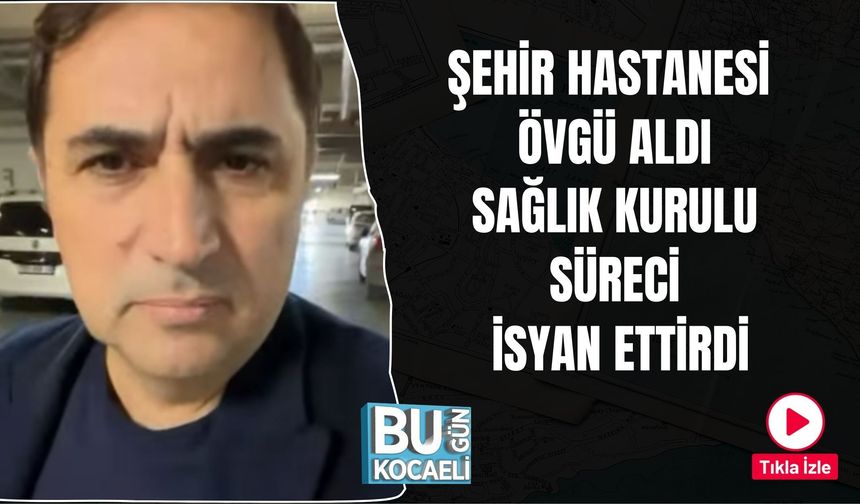 ŞEHİR HASTANESİ ÖVGÜ ALDI, SAĞLIK KURULU SÜRECİ İSYAN ETTİRDİ