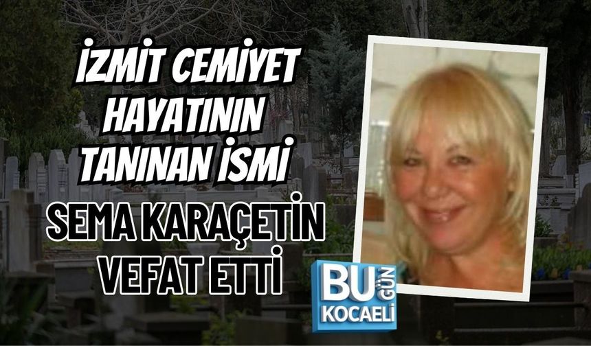 İZMİT CEMİYET HAYATININ TANINAN İSMİ SEMA KARAÇETİN VEFAT ETTİ