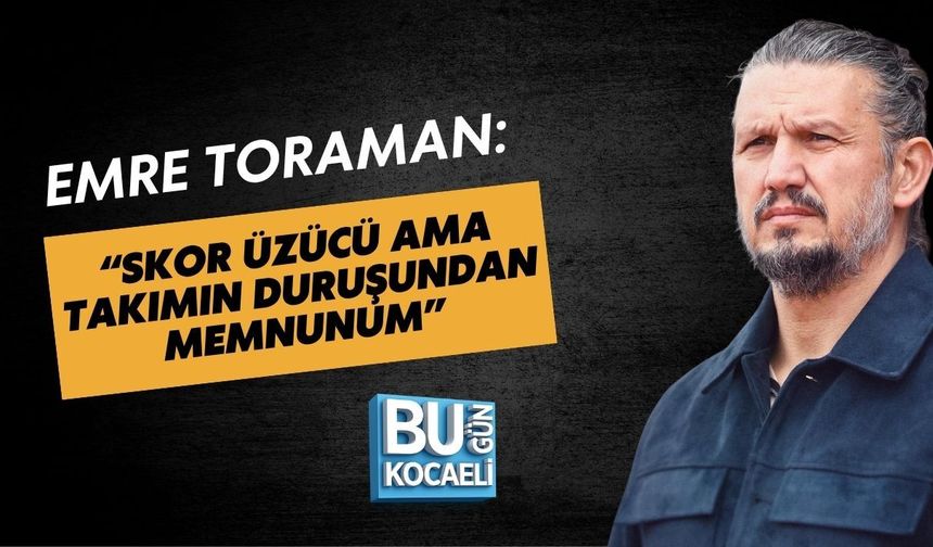 EMRE TORAMAN: “SKOR ÜZÜCÜ AMA TAKIMIN DURUŞUNDAN MEMNUNUM”