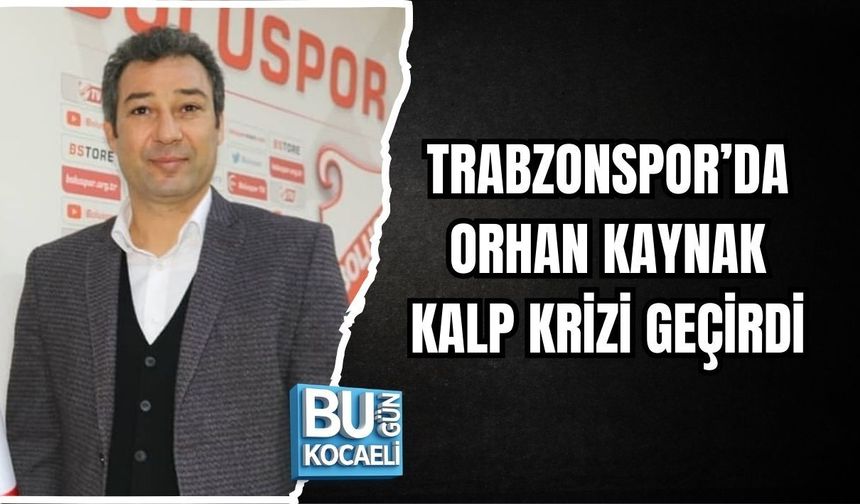 TRABZONSPOR’DA ORHAN KAYNAK KALP KRİZİ GEÇİRDİ