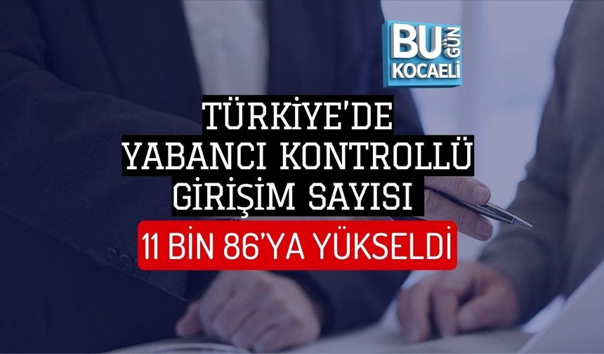 TÜRKİYE’DE YABANCI KONTROLLÜ GİRİŞİM SAYISI 11 BİN 86’YA YÜKSELDİ