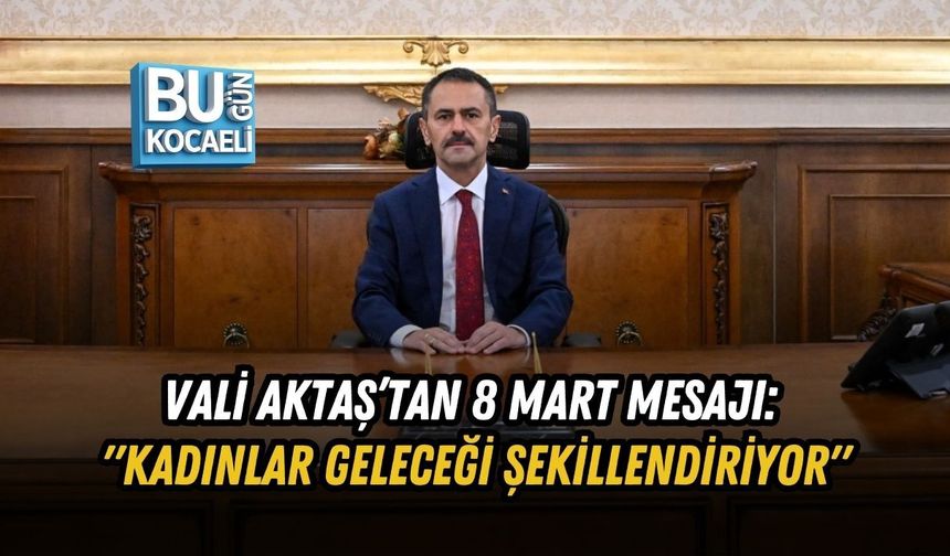 VALİ AKTAŞ’TAN 8 MART MESAJI: "KADINLAR GELECEĞİ ŞEKİLLENDİRİYOR"
