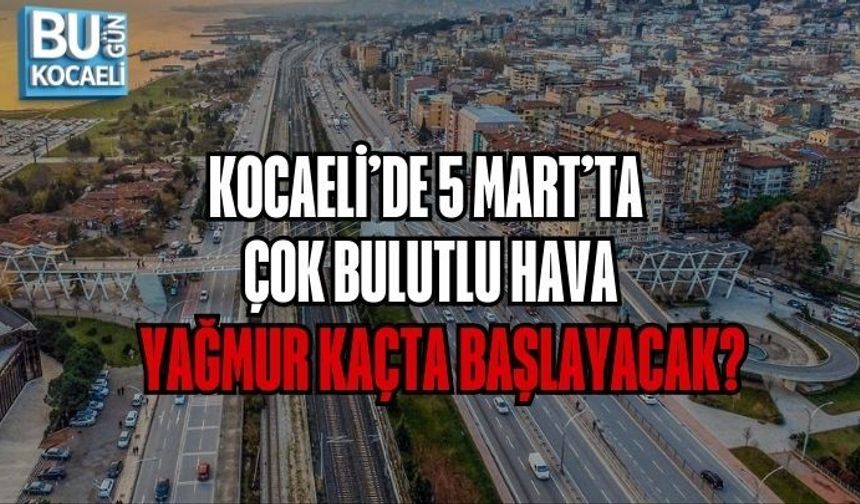 KOCAELİ’DE 5 MART’TA ÇOK BULUTLU HAVA: YAĞMUR KAÇTA BAŞLAYACAK?