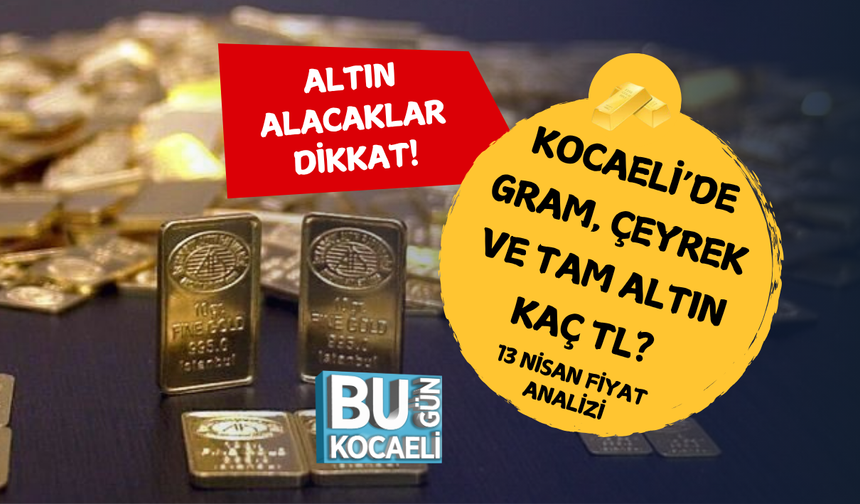 KOCAELİ’DE GRAM, ÇEYREK VE TAM ALTIN KAÇ TL? 13 NİSAN FİYAT ANALİZİ