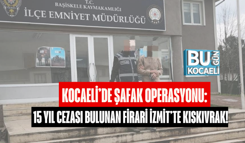 KOCAELİ’DE ŞAFAK OPERASYONU: 15 YIL CEZASI BULUNAN FİRARİ İZMİT’TE KISKIVRAK!