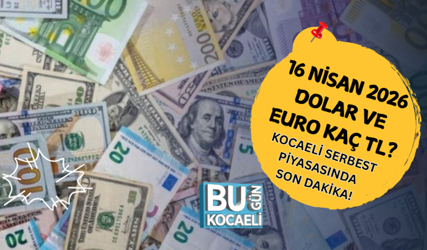 16 NİSAN 2026 DOLAR VE EURO KAÇ TL? KOCAELİ SERBEST PİYASASINDA SON DAKİKA!