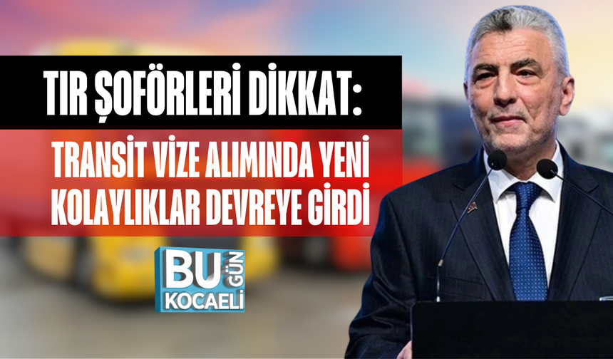 TIR ŞOFÖRLERİ DİKKAT: TRANSİT VİZE ALIMINDA YENİ KOLAYLIKLAR DEVREYE GİRDİ