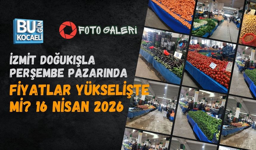 İZMİT DOĞUKIŞLA PERŞEMBE PAZARINDA FİYATLAR YÜKSELİŞTE Mİ? 16 Nisan 2026